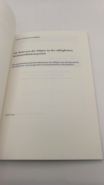 Schildgen, Andrea Elisabeth: Die Relevanz der Ellipse in der alltäglichen Kommunikationspraxis Das sprachökonomische Phänomen der Ellipse aus grammatisch-syntaktischer und pragmatisch-kommunikativer Perspektive