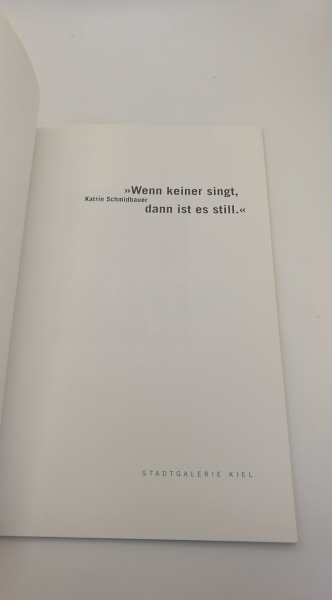 Stadtgalerie Kiel (Hrgs.): Katrin Schmidbauer: "Wenn Keiner Singt, Dann Ist Es Still." Ausstellung von Katrin Schmidbauer und Volker Tiemann vom 16. Oktober 2004 - 9. Januar 2005 in der Stadtgalerie Kiel