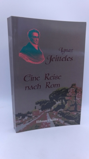 Jeitteles, Ignaz: Eine Reise nach Rom Mit einer biographischen Skizze desselben von August Lewald