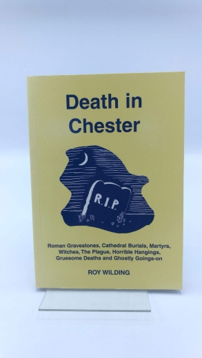 Roy Wilding: Death in Chester Roman Gravestones, Catheroral Burials, Martyrs, Witches, the Plague, Horrible Hangings, Grvesome Deaths and Ghostly Goings-on