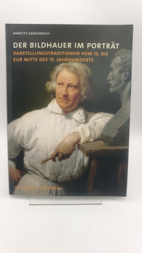 Kanzenbach, Annette (Verfasser): Der Bildhauer im Porträt Darstellungstraditionen im Künstlerbildnis vom 16. bis zur Mitte des 19. Jahrhunderts / Annette Kanzenbach