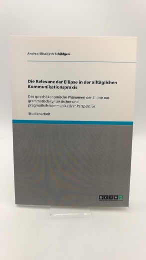 Schildgen, Andrea Elisabeth: Die Relevanz der Ellipse in der alltäglichen Kommunikationspraxis Das sprachökonomische Phänomen der Ellipse aus grammatisch-syntaktischer und pragmatisch-kommunikativer Perspektive