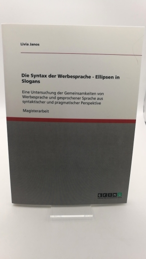 Janos, Livia: Die Syntax der Werbesprache - Ellipsen in Slogans Eine Untersuchung der Gemeinsamkeiten von Werbesprache und gesprochener Sprache aus syntaktischer und pragmatischer Perspektive