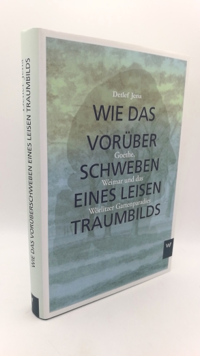 Jena, Detlef: "Wie das Vorüberschweben eines leisen Traumbilds" Goethe, Weimar und Wörlitzer Gartenparadies