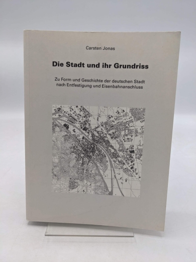 Jonas, Carsten: Die Stadt und ihr Grundriss Zu Form und Geschichte der deutschen Stadt nach Entfestigung und Eisenbahnanschluss