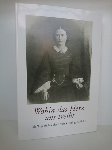 Groth, Doris (Verfasser): Wohin das Herz uns treibt D. Tagebücher d. Doris Groth geb. Finke / unter Mitw. von Joachim Hartig hrsg. u. erl. von Elvira Hartig