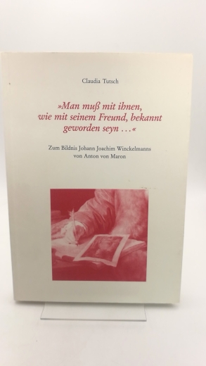 Tutsch, Claudia: "Man muss mit ihnen, wie mit seinem Freund, bekannt geworden seyn ..." Zum Bildnis Johann Joachim Winckelmanns von Anton von Maron