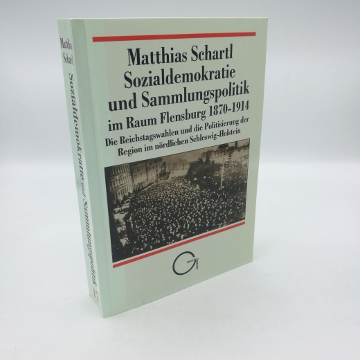 Schartl, Matthias (Verfasser): Sozialdemokratie und Sammlungspolitik im Raum Flensburg 1870 - 1914 Die Reichstagswahlen und die Politisierung der Region im nördlichen Schleswig-Holstein / Matthias Schartl