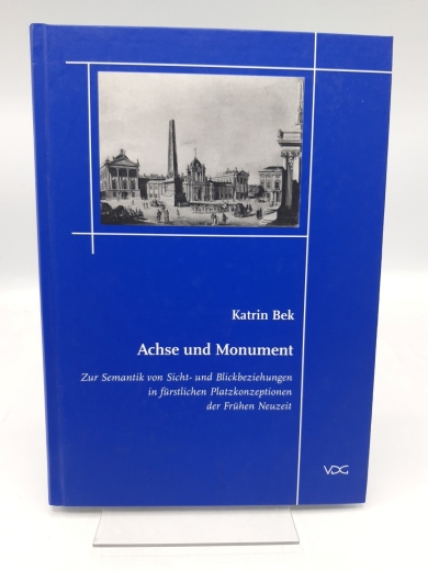 Bek, Katrin (Verfasser): Achse und Monument Zur Semantik von Sicht- und Blickbeziehungen in fürstlichen Platzkonzeptionen der frühen Neuzeit / Katrin Bek