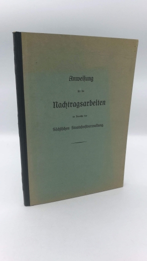 ohne Autor: Anweisung für die Nachtragsarbeiten im Bereiche der Sächsischen Staatsforstverwaltung