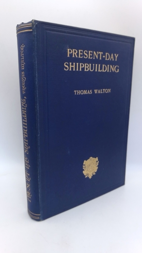 Thomas Walton: Present-Day Shipbuilding A Manual for Students and Ships' Officers for Their Respective Examinations; Ship-Superintendents, Surveyors, Engineers, Shipowners, and Shipbuilders